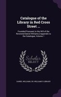 Catalogue of the Library in Red Cross Street ...: Founded Pursuant to the Will of the Reverend Daniel Williams [-Appendix to the C