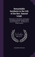 Remarkable Incidents in the Life of the Rev. Samuel Leigh: Missionary to the Settlers and Savages of Australia and New-Zealand: Wi
