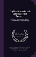 English Humorists of the Eighteenth Century: Sir Richard Steele, Joseph Addison, Laurence Sterne, Oliver Goldsmith