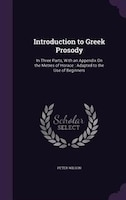 Introduction to Greek Prosody: In Three Parts, With an Appendix On the Metres of Horace : Adapted to the Use of Beginners