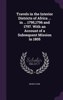 Travels in the Interior Districts of Africa ... in ... 1795,1796 and 1797. With an Account of a Subsequent Mission in 1805