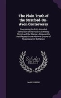 The Plain Truth of the Stratford-On-Avon Controversy: Concerning the Fully-Intended Demolition of Old Houses in Henley Street, and