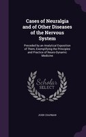 Cases of Neuralgia and of Other Diseases of the Nervous System: Preceded by an Analytical Exposition of Them, Exemplifying the Pri