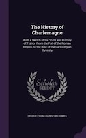 The History of Charlemagne: With a Sketch of the State and History of France From the Fall of the Roman Empire, to the Rise of