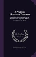 A Practical Hindústání Grammar: Containing the Accidence in Roman Type, a Chapter On the Use of Arabic Words, and a Full Syntax