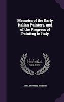 Memoirs of the Early Italian Painters, and of the Progress of Painting in Italy