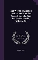 The Works of Charles Paul De Kock, With a General Introduction by Jules Claretie, Volume 24