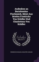 Andenken an Bartolomäus Fischenich, Meist Aus Briefen Friedrichs Von Schiller Und Charlottens Von Schiller