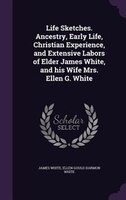Life Sketches. Ancestry, Early Life, Christian Experience, and Extensive Labors of Elder James White, and his Wife Mrs. Ellen G. W