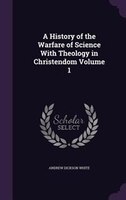 A History of the Warfare of Science With Theology in Christendom Volume 1