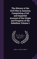 The History of the Civil War in America; Comprising a Full and Impartial Account of the Origin and Progress of the Rebellion Volum