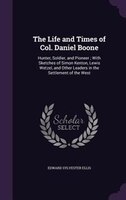 The Life and Times of Col. Daniel Boone: Hunter, Soldier, and Pioneer ; With Sketches of Simon Kenton, Lewis Wetzel, and Other Lea