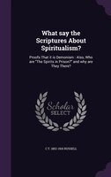 What say the Scriptures About Spiritualism?: Proofs That it is Demonism : Also, Who are The Spirits in Prison? and why are They Th