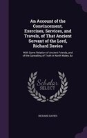 An Account of the Convincement, Exercises, Services, and Travels, of That Ancient Servant of the Lord, Richard Davies: With Some R