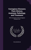 Contagious Diseases; Their History, Anatomy, Pathology, and Treatment: With Comments On the Contagious Diseases Acts