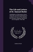 The Life and Letters of Dr. Samuel Butler: Head-Master of Shrewsbury School 1798-1836, and Afterwards Bishop of Lichfield, in So F