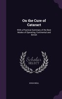 On the Cure of Cataract: With a Practical Summary of the Best Modes of Operating, Continental and British