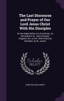 The Last Discourse and Prayer of Our Lord Jesus Christ With His Disciples: On the Night Before His Crucifixion, As Recorded in St.
