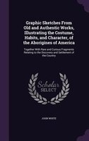 Graphic Sketches From Old and Authentic Works, Illustrating the Costume, Habits, and Character, of the Aborigines of America: Toge