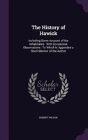 The History of Hawick: Including Some Account of the Inhabitants : With Occasional Observations : To Which Is Appended a S
