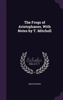 The Frogs of Aristophanes, With Notes by T. Mitchell