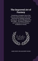 The Improved Art of Farriery: Containing a Complete View of the Structure and Economy of the Horse, Directions for Feeding, Groom