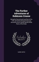 The Farther Adventures of Robinson Crusoe: Being the Second and Last Part of His Life, and of the Strange Surprizing Accounts of H