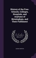 History of the Free-Schools, Colleges, Hospitals, and Asylums of Birmingham, and Their Fulfilment