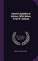 Cicero's Epistles to Atticus, With Notes, Tr by W. Guthrie