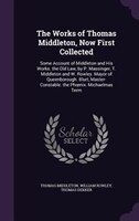 The Works of Thomas Middleton, Now First Collected: Some Account of Middleton and His Works. the Old Law, by P. Massinger, T. Midd