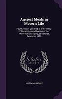 Ancient Ideals in Modern Life: Four Lectures Delivered at the Twenty-Fifth Anniversary Meeting of the Theosophical Society, at Ben