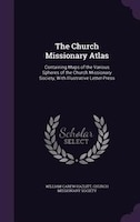 The Church Missionary Atlas: Containing Maps of the Various Spheres of the Church Missionary Society, With Illustrative Letter-P