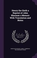 Henry the Sixth a Reprint of John Blacman s Memoir With Translation and Notes