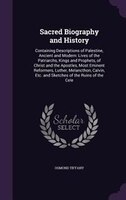 Sacred Biography and History: Containing Descriptions of Palestine, Ancient and Modern: Lives of the Patriarchs, Kings and Prophe