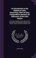 An Introduction to the Making of Latin, Conprising, After an Easy, Compendious Method, the Substance of the Latin Syntax: With Pro
