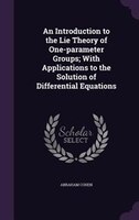 An Introduction to the Lie Theory of One-parameter Groups; With Applications to the Solution of Differential Equations