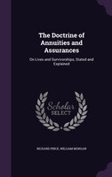 The Doctrine of Annuities and Assurances: On Lives and Survivorships, Stated and Explained