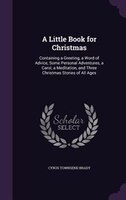 A Little Book for Christmas: Containing a Greeting, a Word of Advice, Some Personal Adventures, a Carol, a Meditation, and Three