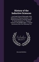 History of the Inductive Sciences: I. the Greek School Philosophy, With Reference to Physical Science. Ii. the Physical Sciences i