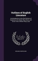 Outlines of English Literature: An Introduction to the Chief Writers of England, to the Books They Wrote, and to the Time in Which