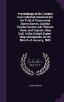 Proceedings of the General Court Martial Convened for the Trial of Commodore James Barron, Captain Charles Gordon, Mr. William Hoo