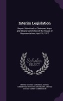 Interim Legislation: Report Submitted to Chairman, Ways and Means Committee of the House of Representatives, April 16, 1