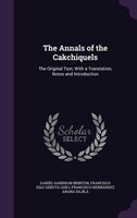 The Annals of the Cakchiquels: The Original Text, With a Translation, Notes and Introduction