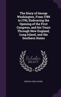 The Diary of George Washington, From 1789 to 1791; Embracing the Opening of the First Congress, and his Tours Through New England,