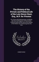 The History of the Private and Political Life of the Late Henry Hunt, Esq., M.P. for Preston: His Times and Cotemporaries; Exhibit