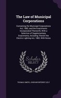 The Law of Municipal Corporations: Containing the Municipal Corporations Act, 1882, and the Enactments Incorporated Therewith, Wit