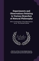 Experiments and Observations Relating to Various Branches of Natural Philosophy: With a Continuation of the Observations on air. T