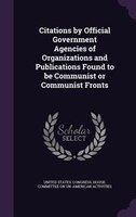 Citations by Official Government Agencies of Organizations and Publications Found to be Communist or Communist Fronts