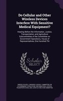 Do Cellular and Other Wireless Devices Interfere With Sensitive Medical Equipment?: Hearing Before the Information, Justice, Trans