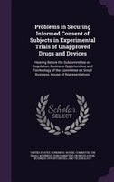 Problems in Securing Informed Consent of Subjects in Experimental Trials of Unapproved Drugs and Devices: Hearing Before the Subco